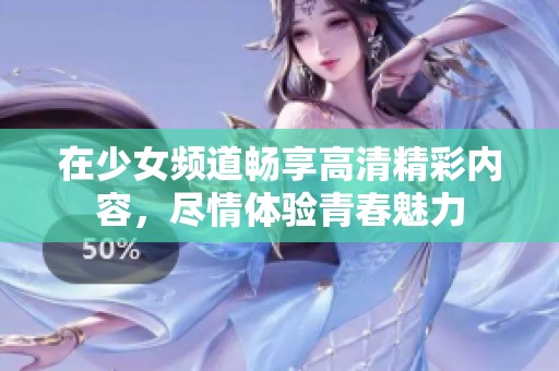 在少女频道畅享高清精彩内容，尽情体验青春魅力