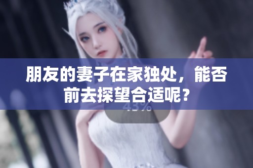 朋友的妻子在家独处，能否前去探望合适呢？