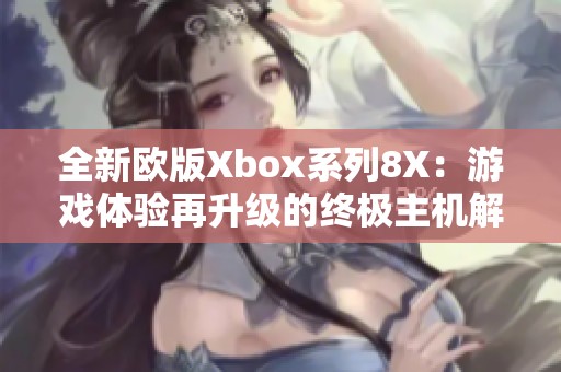 全新欧版Xbox系列8X：游戏体验再升级的终极主机解析