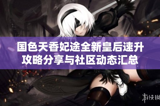 国色天香妃途全新皇后速升攻略分享与社区动态汇总