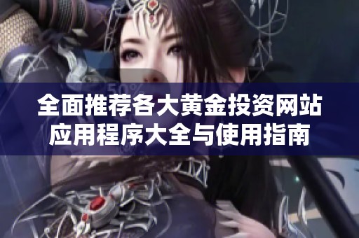 全面推荐各大黄金投资网站应用程序大全与使用指南