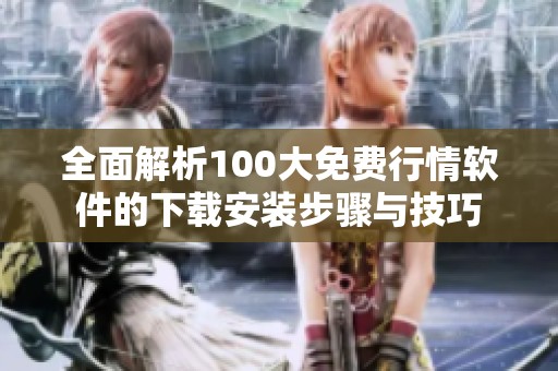 全面解析100大免费行情软件的下载安装步骤与技巧
