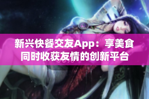 新兴快餐交友App：享美食同时收获友情的创新平台