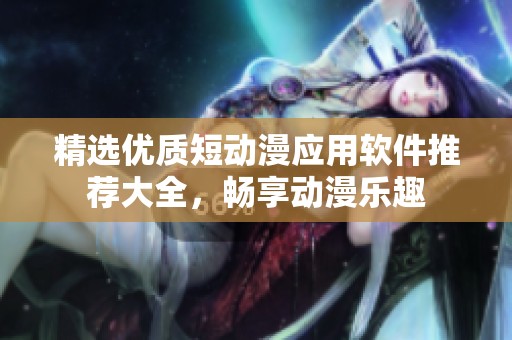 精选优质短动漫应用软件推荐大全，畅享动漫乐趣