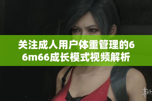 关注成人用户体重管理的66m66成长模式视频解析