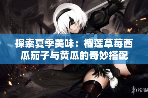 探索夏季美味：榴莲草莓西瓜茄子与黄瓜的奇妙搭配