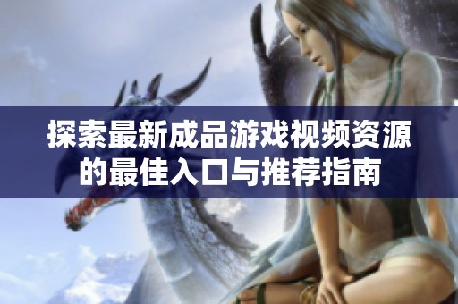 探索最新成品游戏视频资源的最佳入口与推荐指南