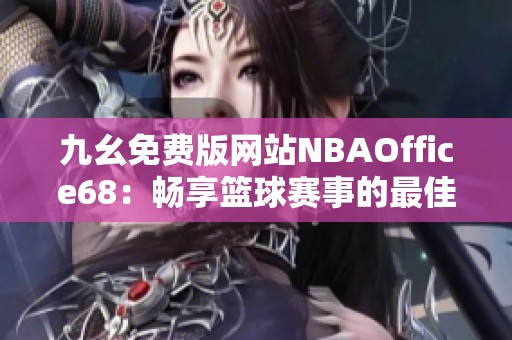 九幺免费版网站NBAOffice68：畅享篮球赛事的最佳平台选择