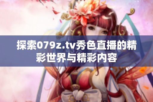 探索079z.tv秀色直播的精彩世界与精彩内容