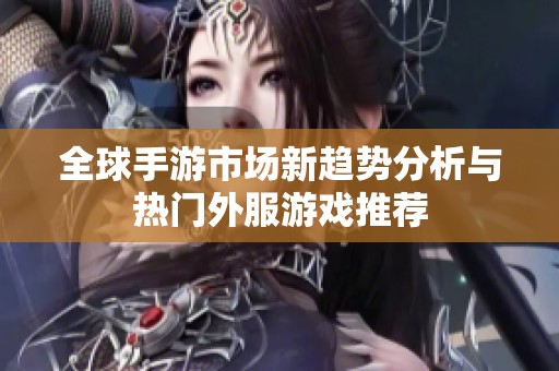 全球手游市场新趋势分析与热门外服游戏推荐