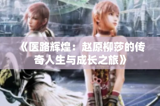 《医路辉煌：赵原柳莎的传奇人生与成长之旅》