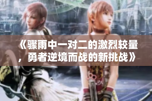 《骤雨中一对二的激烈较量，勇者逆境而战的新挑战》