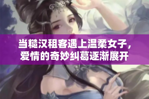 当糙汉租客遇上温柔女子，爱情的奇妙纠葛逐渐展开