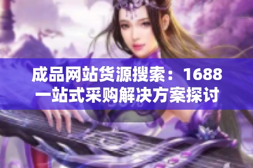 成品网站货源搜索：1688一站式采购解决方案探讨