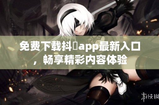 免费下载抖抈app最新入口，畅享精彩内容体验