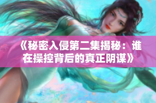 《秘密入侵第二集揭秘：谁在操控背后的真正阴谋》
