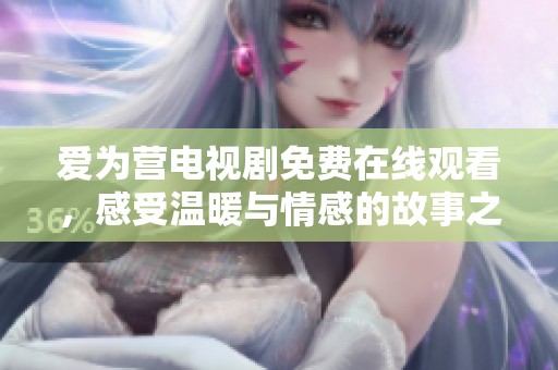 爱为营电视剧免费在线观看，感受温暖与情感的故事之旅