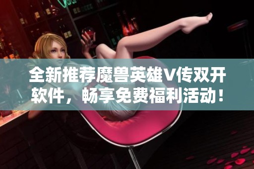 全新推荐魔兽英雄V传双开软件，畅享免费福利活动！