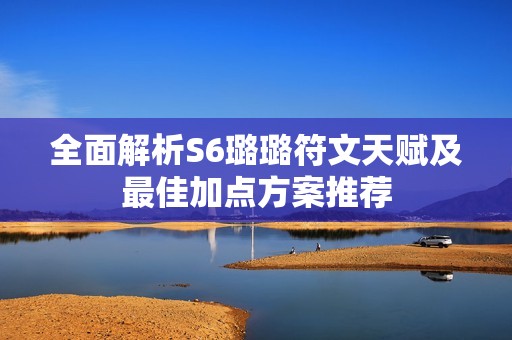 全面解析S6璐璐符文天赋及最佳加点方案推荐
