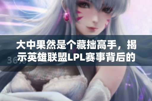 大中果然是个藏拙高手，揭示英雄联盟LPL赛事背后的故事