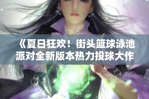 《夏日狂欢！街头篮球泳池派对全新版本热力投球大作战》