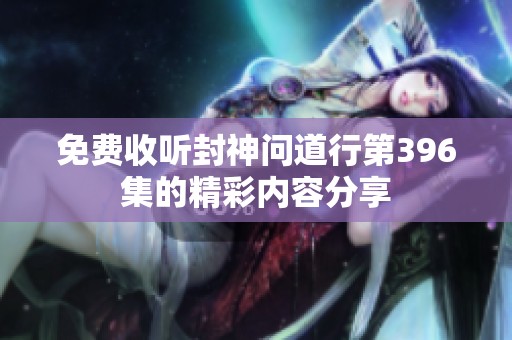 免费收听封神问道行第396集的精彩内容分享