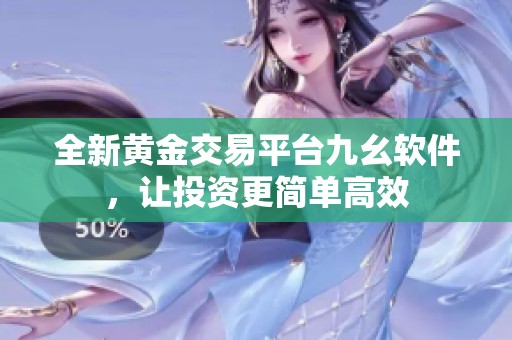 全新黄金交易平台九幺软件，让投资更简单高效