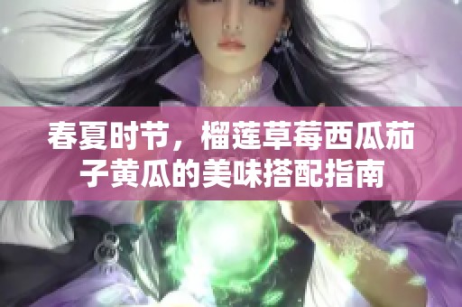 春夏时节，榴莲草莓西瓜茄子黄瓜的美味搭配指南