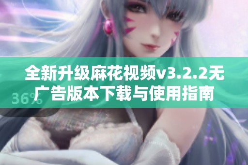 全新升级麻花视频v3.2.2无广告版本下载与使用指南