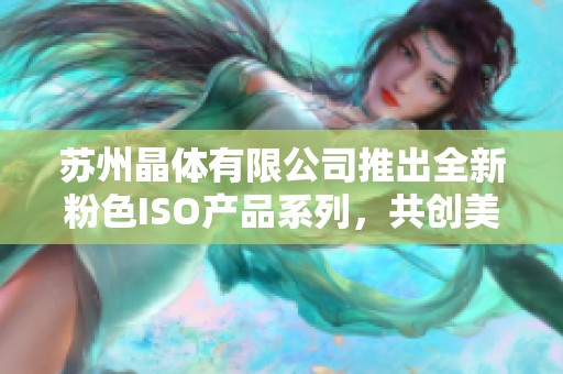 苏州晶体有限公司推出全新粉色ISO产品系列，共创美好未来
