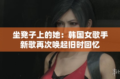 坐凳子上的她：韩国女歌手新歌再次唤起旧时回忆