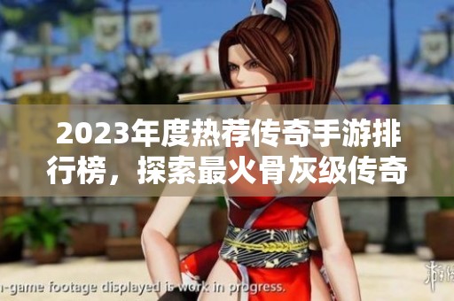 2023年度热荐传奇手游排行榜，探索最火骨灰级传奇游戏