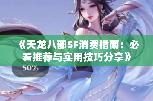 《天龙八部SF消费指南：必看推荐与实用技巧分享》