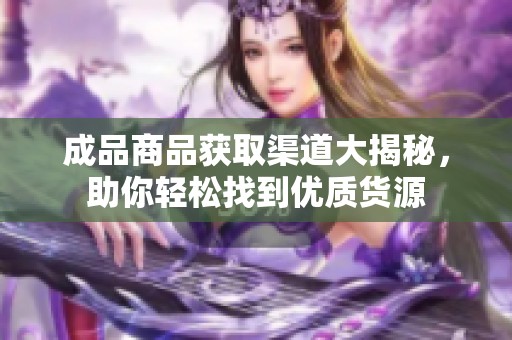成品商品获取渠道大揭秘，助你轻松找到优质货源
