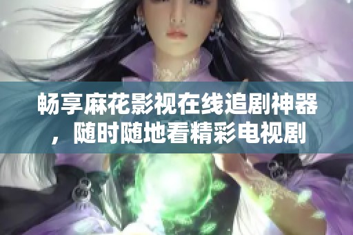 畅享麻花影视在线追剧神器，随时随地看精彩电视剧