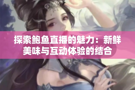 探索鲍鱼直播的魅力：新鲜美味与互动体验的结合