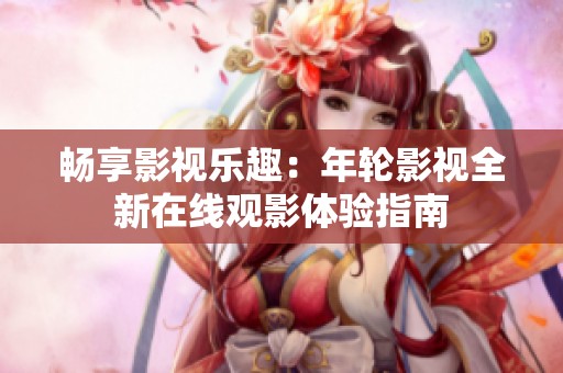 畅享影视乐趣：年轮影视全新在线观影体验指南