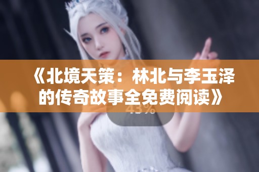 《北境天策：林北与李玉泽的传奇故事全免费阅读》