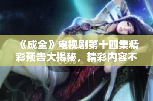 《成全》电视剧第十四集精彩预告大揭秘，精彩内容不容错过