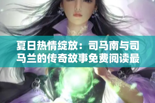 夏日热情绽放：司马南与司马兰的传奇故事免费阅读最新章节