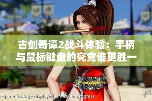 古剑奇谭2战斗体验：手柄与鼠标键盘的究竟谁更胜一筹