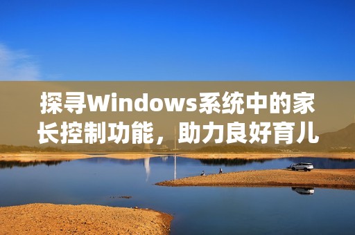 探寻Windows系统中的家长控制功能，助力良好育儿环境