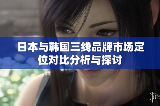 日本与韩国三线品牌市场定位对比分析与探讨