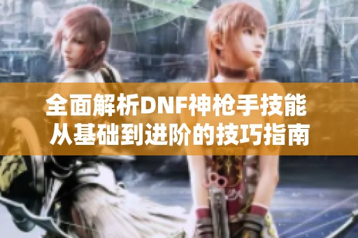 全面解析DNF神枪手技能 从基础到进阶的技巧指南