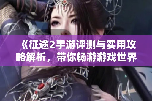 《征途2手游评测与实用攻略解析，带你畅游游戏世界》