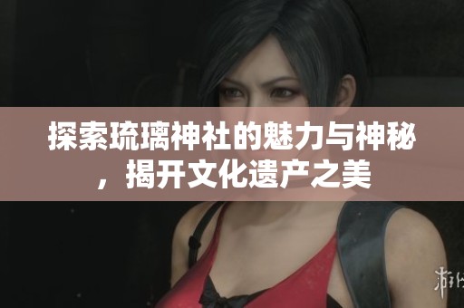 探索琉璃神社的魅力与神秘，揭开文化遗产之美