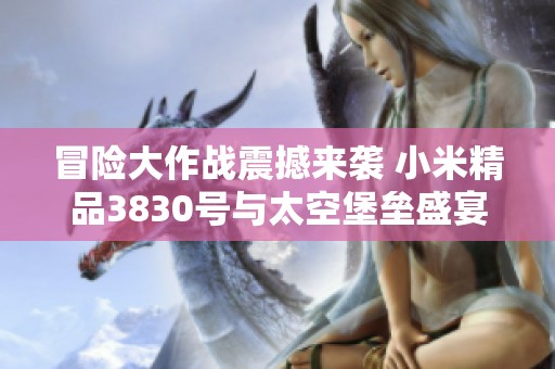 冒险大作战震撼来袭 小米精品3830号与太空堡垒盛宴即将开启