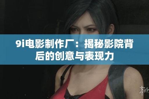 9i电影制作厂：揭秘影院背后的创意与表现力