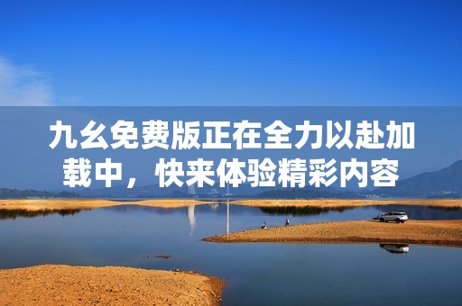 九幺免费版正在全力以赴加载中，快来体验精彩内容