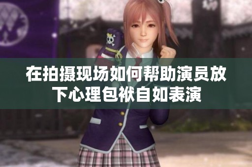 在拍摄现场如何帮助演员放下心理包袱自如表演